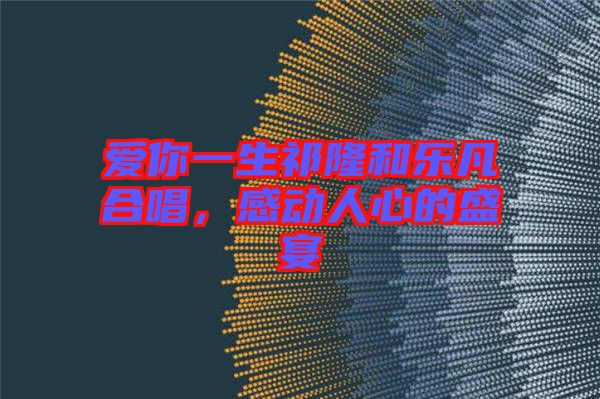愛(ài)你一生祁隆和樂(lè)凡合唱，感動(dòng)人心的盛宴