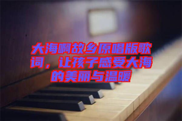 大海啊故鄉(xiāng)原唱版歌詞，讓孩子感受大海的美麗與溫暖