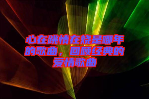心在跳情在燒是哪年的歌曲，回顧經(jīng)典的愛情歌曲