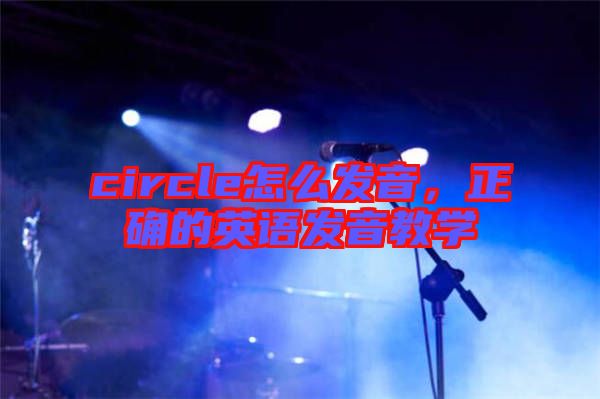 circle怎么發(fā)音，正確的英語發(fā)音教學(xué)