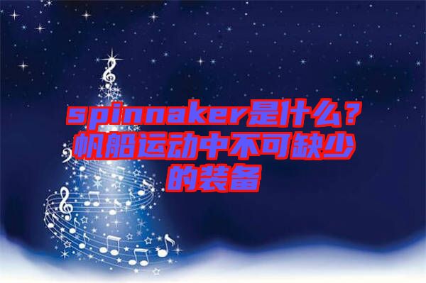 spinnaker是什么？帆船運(yùn)動(dòng)中不可缺少的裝備
