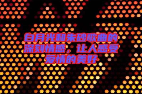 白月光和朱砂歌曲的深刻情感，讓人感受愛情的美好