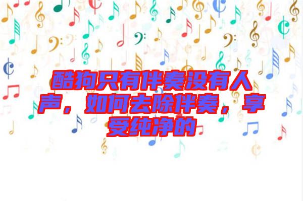 酷狗只有伴奏沒有人聲，如何去除伴奏，享受純凈的