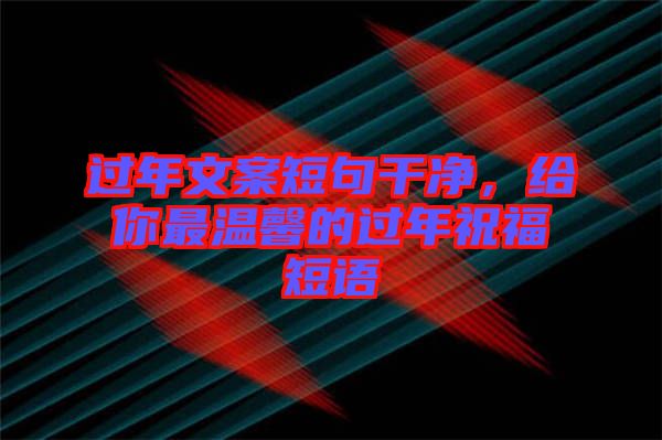 過(guò)年文案短句干凈，給你最溫馨的過(guò)年祝福短語(yǔ)