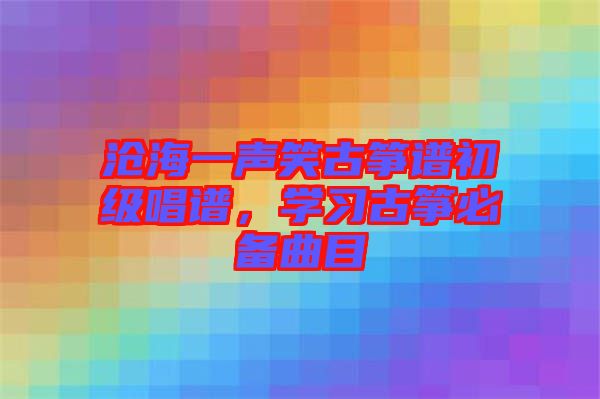 滄海一聲笑古箏譜初級(jí)唱譜，學(xué)習(xí)古箏必備曲目