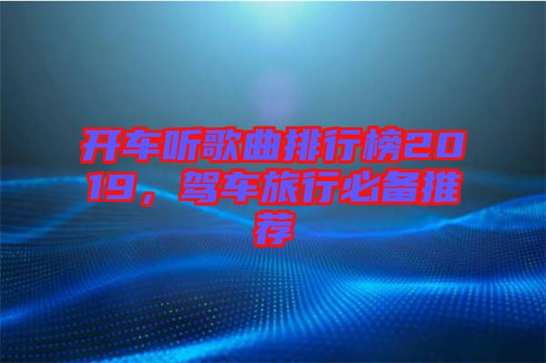 開車聽歌曲排行榜2019，駕車旅行必備推薦