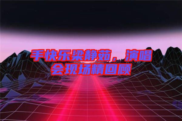 手快樂梁靜茹，演唱會(huì)現(xiàn)場精回顧
