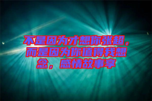 不是因為才想你張超，而是因為你值得我想念，感情故事享