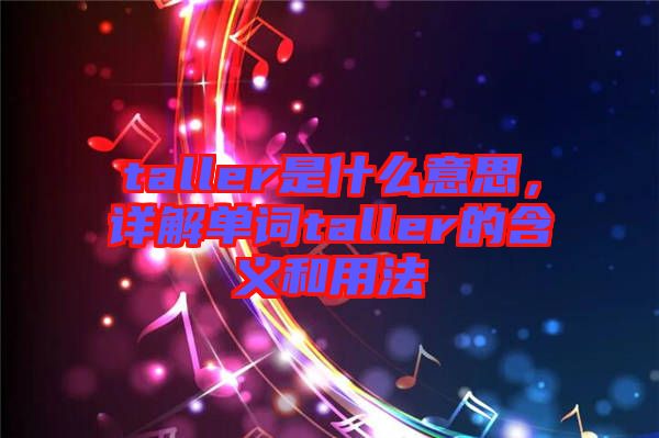 taller是什么意思，詳解單詞taller的含義和用法