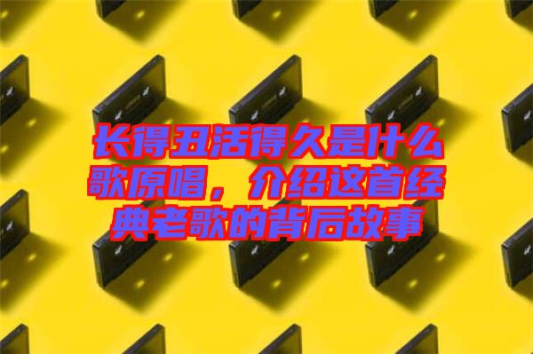 長得丑活得久是什么歌原唱，介紹這首經(jīng)典老歌的背后故事