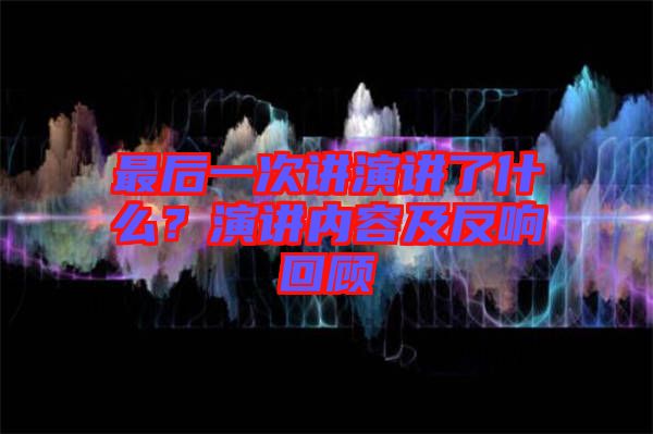 最后一次講演講了什么？演講內(nèi)容及反響回顧