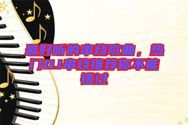 最好聽的串燒歌曲，熱門DJ串燒推薦你不能錯過
