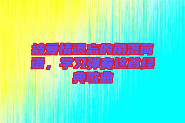 被愛情遺忘的角落簡譜，學(xué)習(xí)彈奏這首經(jīng)典歌曲