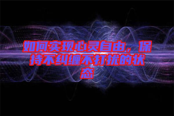 如何實現(xiàn)心靈自由，保持不糾纏不打擾的狀態(tài)