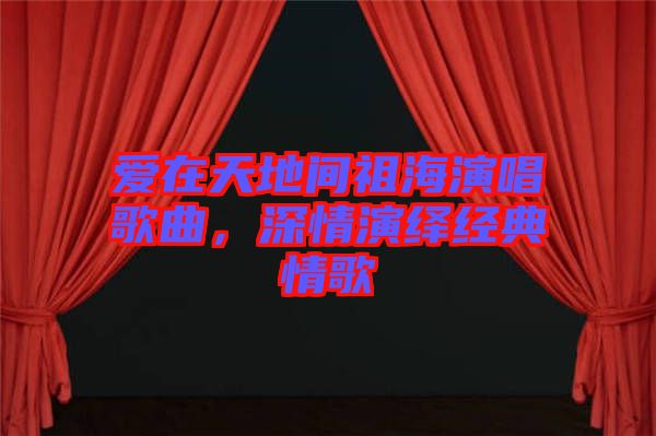 愛(ài)在天地間祖海演唱歌曲，深情演繹經(jīng)典情歌