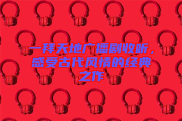 一拜天地廣播劇收聽，感受古代風(fēng)情的經(jīng)典之作