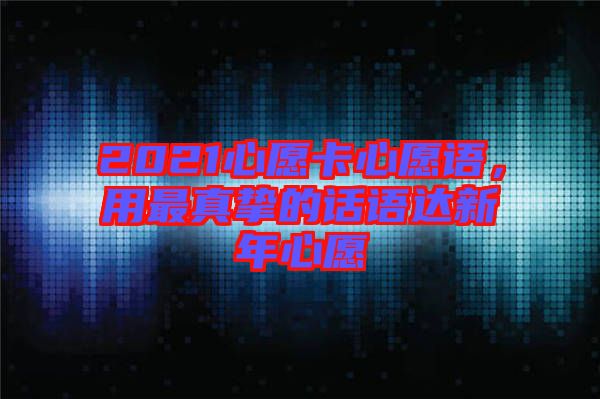 2021心愿卡心愿語，用最真摯的話語達(dá)新年心愿
