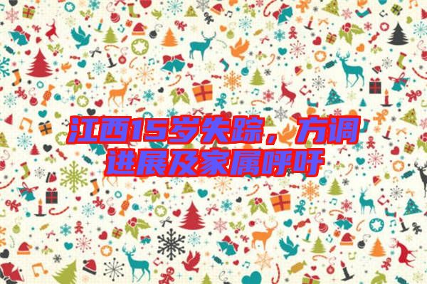江西15歲失蹤，方調(diào)進(jìn)展及家屬呼吁