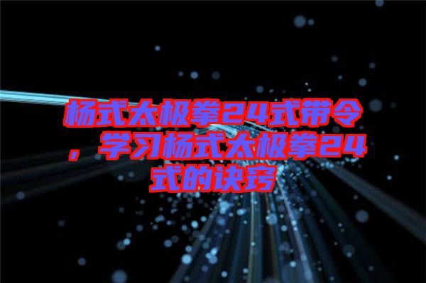 楊式太極拳24式帶令，學(xué)習(xí)楊式太極拳24式的訣竅