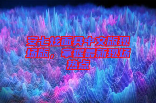安七炫面具中文版現(xiàn)場版，掌握最新現(xiàn)場熱點(diǎn)