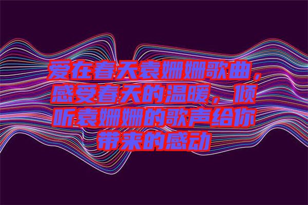 愛在春天袁姍姍歌曲，感受春天的溫暖，傾聽袁姍姍的歌聲給你帶來的感動(dòng)