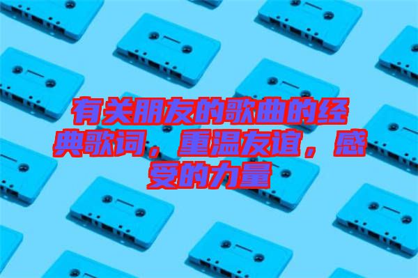 有關(guān)朋友的歌曲的經(jīng)典歌詞，重溫友誼，感受的力量