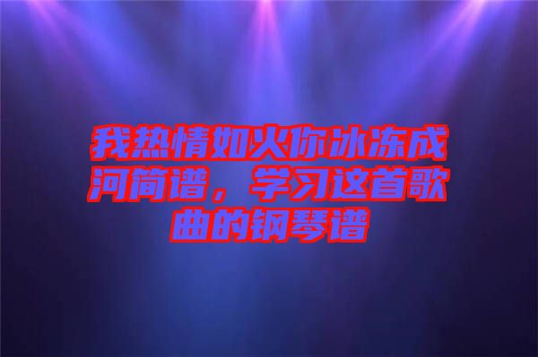 我熱情如火你冰凍成河簡譜，學(xué)習(xí)這首歌曲的鋼琴譜