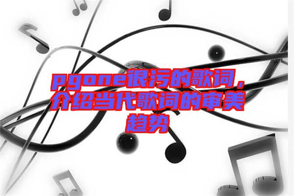 pgone很污的歌詞，介紹當(dāng)代歌詞的審美趨勢