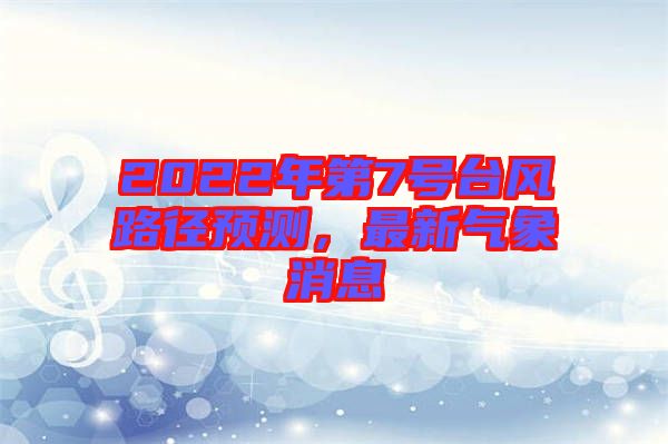 2022年第7號(hào)臺(tái)風(fēng)路徑預(yù)測，最新氣象消息