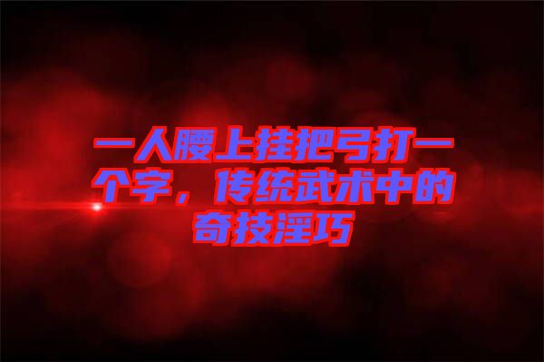 一人腰上掛把弓打一個(gè)字，傳統(tǒng)武術(shù)中的奇技淫巧