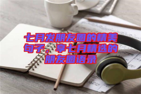 七月發(fā)朋友圈的精美句子，享七月精選的朋友圈語(yǔ)錄