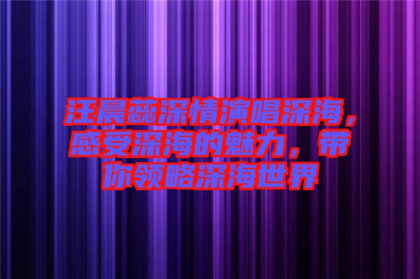 汪晨蕊深情演唱深海，感受深海的魅力，帶你領(lǐng)略深海世界