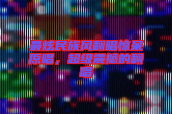 最炫民族風(fēng)翻唱驚呆原唱，超級(jí)震撼的翻唱