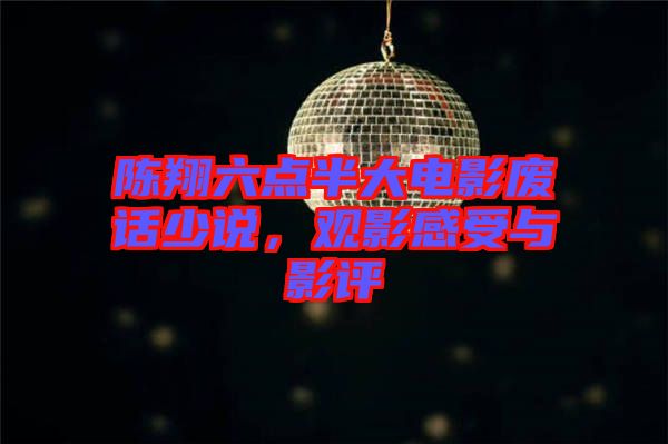 陳翔六點(diǎn)半大電影廢話(huà)少說(shuō)，觀影感受與影評(píng)