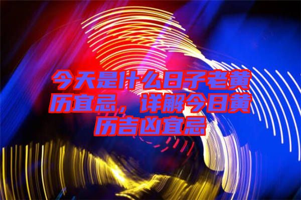 今天是什么日子老黃歷宜忌，詳解今日黃歷吉兇宜忌