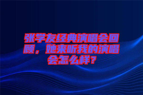 張學(xué)友經(jīng)典演唱會回顧，她來聽我的演唱會怎么樣？