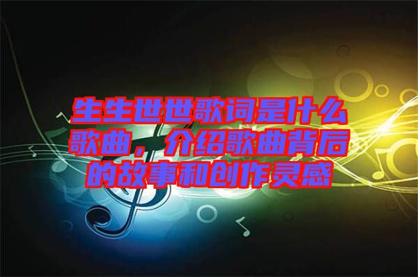 生生世世歌詞是什么歌曲，介紹歌曲背后的故事和創(chuàng)作靈感