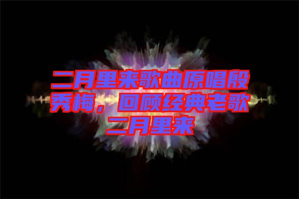 二月里來(lái)歌曲原唱殷秀梅，回顧經(jīng)典老歌二月里來(lái)
