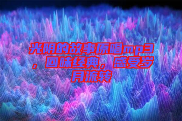 光陰的故事原唱mp3，回味經(jīng)典，感受歲月流轉(zhuǎn)