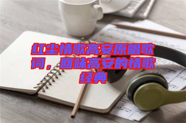紅塵情歌高安原唱歌詞，回味高安的情歌經(jīng)典