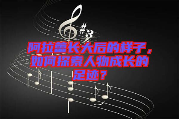 阿拉蕾長大后的樣子，如何探索人物成長的足跡？