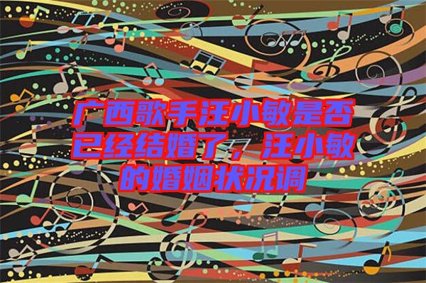 廣西歌手汪小敏是否已經(jīng)結(jié)婚了，汪小敏的婚姻狀況調(diào)