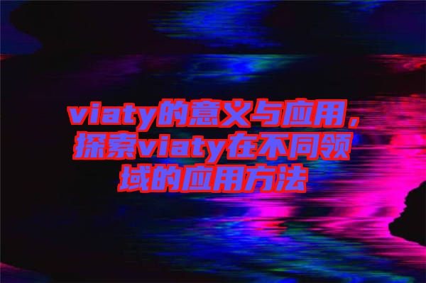 viaty的意義與應(yīng)用，探索viaty在不同領(lǐng)域的應(yīng)用方法