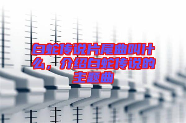 白蛇傳說片尾曲叫什么，介紹白蛇傳說的主題曲