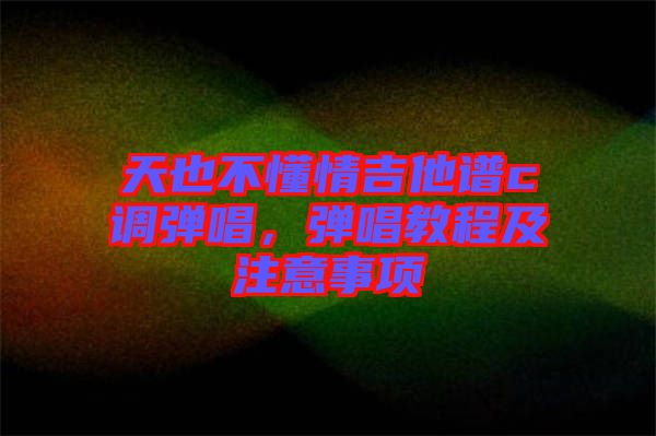 天也不懂情吉他譜c調彈唱，彈唱教程及注意事項