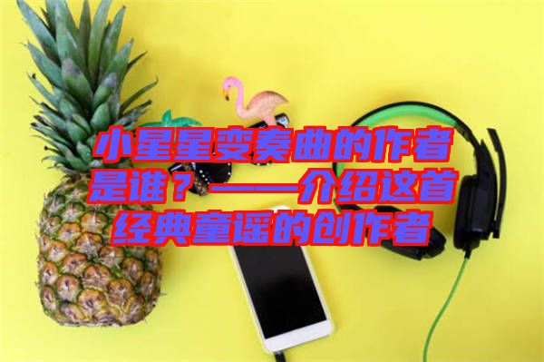 小星星變奏曲的作者是誰？——介紹這首經(jīng)典童謠的創(chuàng)作者