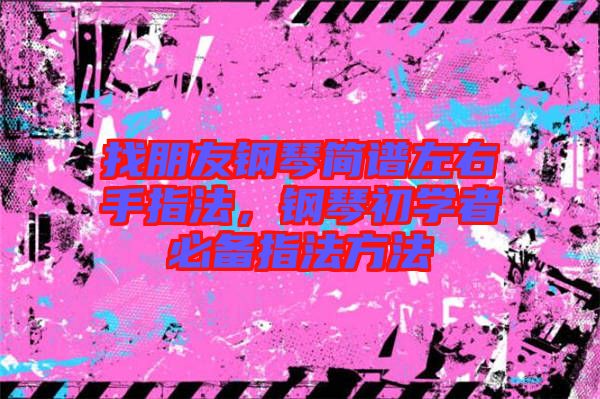 找朋友鋼琴簡(jiǎn)譜左右手指法，鋼琴初學(xué)者必備指法方法