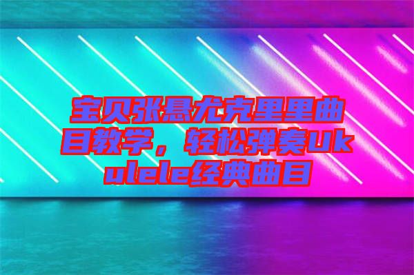 寶貝張懸尤克里里曲目教學(xué)，輕松彈奏Ukulele經(jīng)典曲目