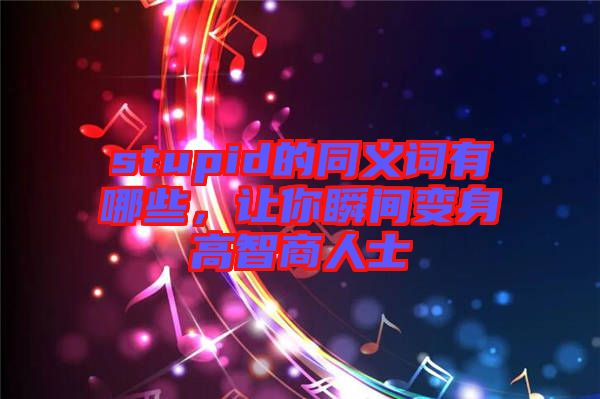 stupid的同義詞有哪些，讓你瞬間變身高智商人士