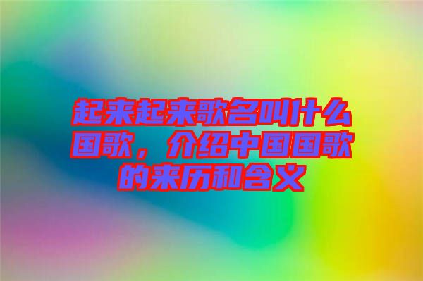 起來起來歌名叫什么國歌，介紹中國國歌的來歷和含義